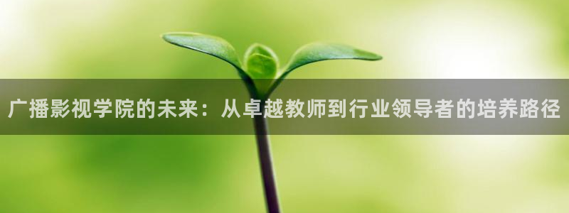 保利影城影讯今日影讯：广播影视学院的未来：从卓越教师到行业领导者的培养路径