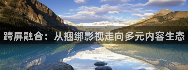 保利电影今日影讯：跨屏融合：从捆绑影视走向多元内容生态